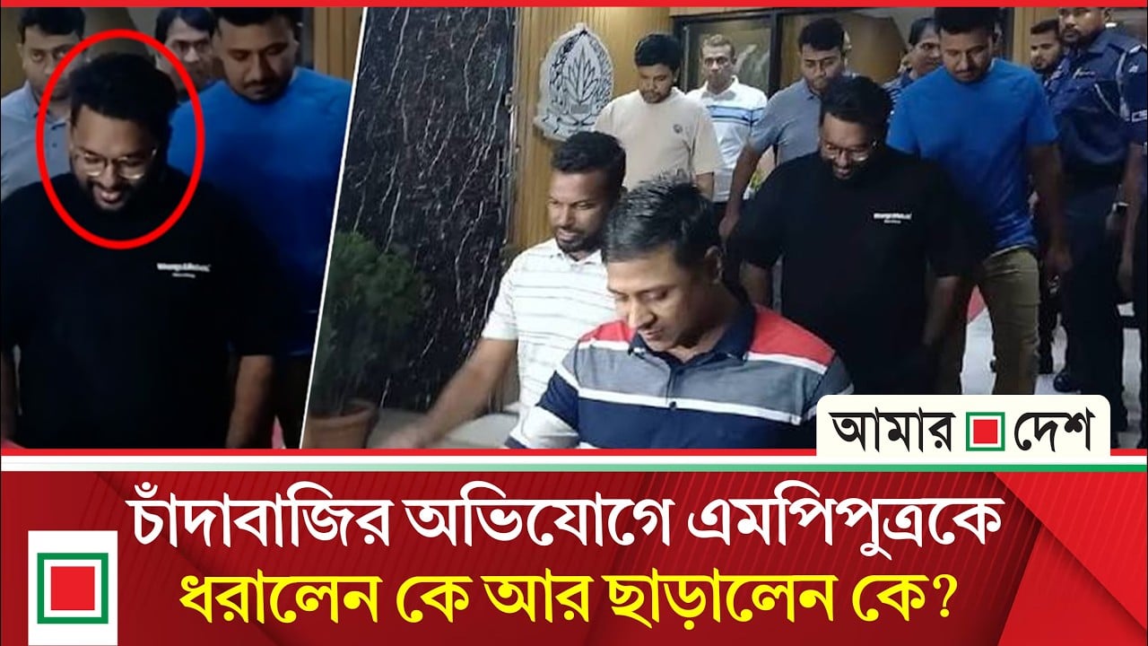চাঁদাবাজিতে আটক এমপিপুত্রকে ছাড়াতে ডিএমপি-আইজিপি-মন্ত্রী পর্যন্ত তদবির!